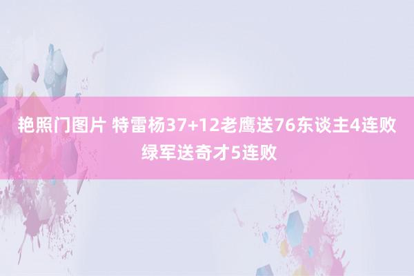 艳照门图片 特雷杨37+12老鹰送76东谈主4连败 绿军送奇才5连败