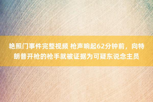 艳照门事件完整视频 枪声响起62分钟前，向特朗普开枪的枪手就被证据为可疑东说念主员