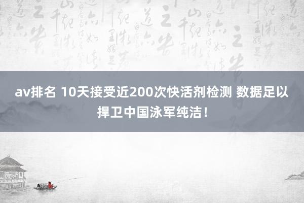 av排名 10天接受近200次快活剂检测 数据足以捍卫中国泳军纯洁！