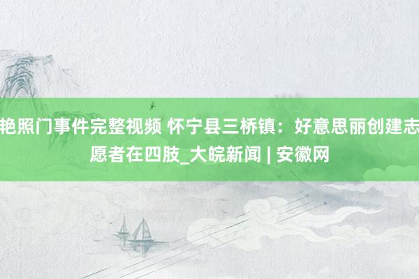 艳照门事件完整视频 怀宁县三桥镇：好意思丽创建志愿者在四肢_大皖新闻 | 安徽网