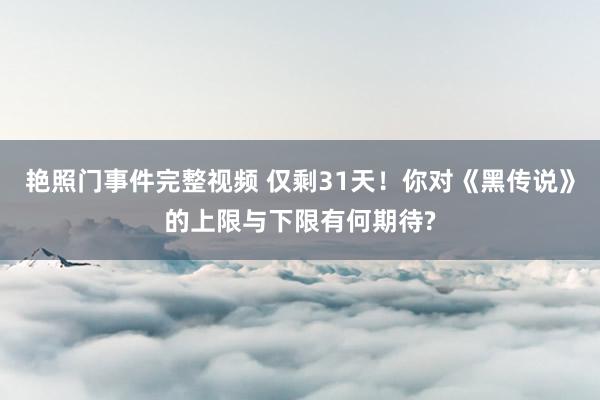 艳照门事件完整视频 仅剩31天！你对《黑传说》的上限与下限有何期待?