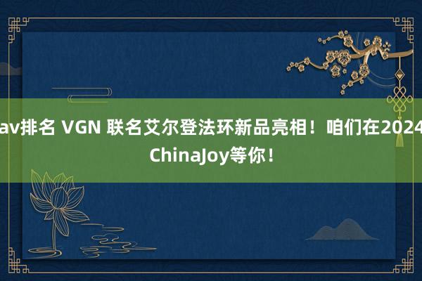 av排名 VGN 联名艾尔登法环新品亮相！咱们在2024ChinaJoy等你！