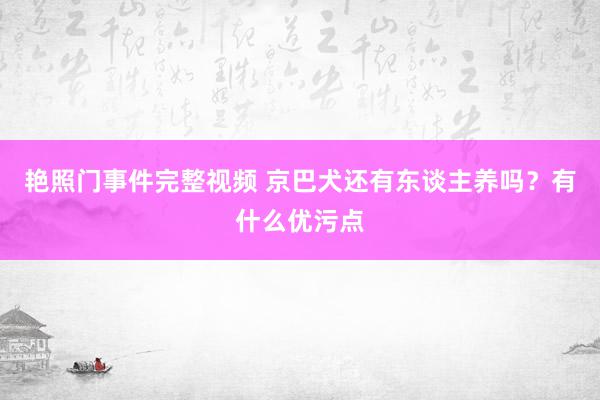 艳照门事件完整视频 京巴犬还有东谈主养吗？有什么优污点