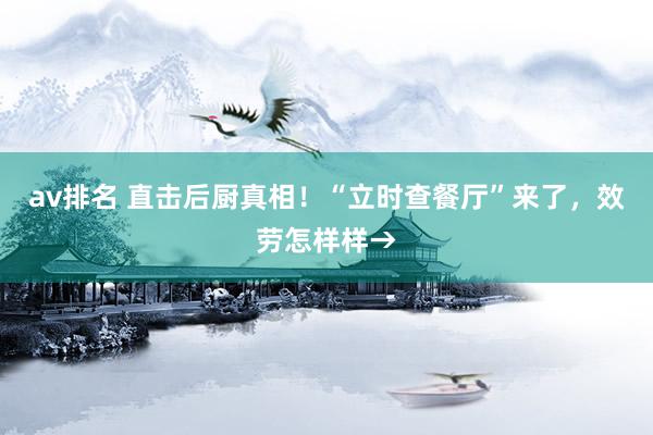 av排名 直击后厨真相！“立时查餐厅”来了，效劳怎样样→