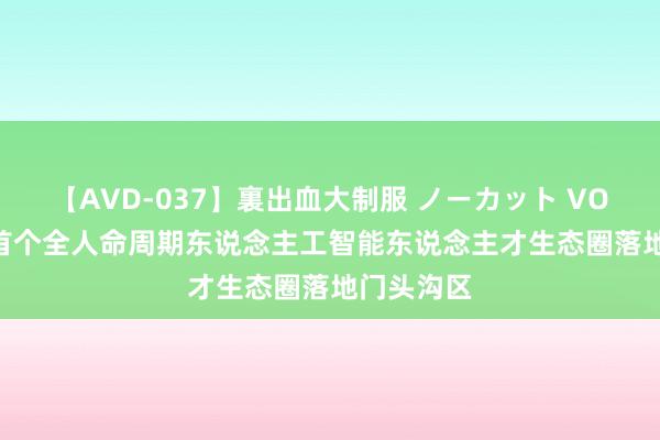 【AVD-037】裏出血大制服 ノーカット VOL.3 北京首个全人命周期东说念主工智能东说念主才生态圈落地门头沟区