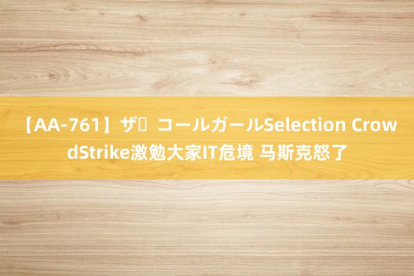 【AA-761】ザ・コールガールSelection CrowdStrike激勉大家IT危境 马斯克怒了