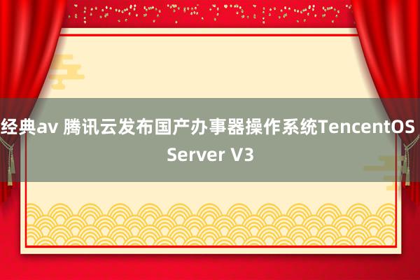 经典av 腾讯云发布国产办事器操作系统TencentOS Server V3