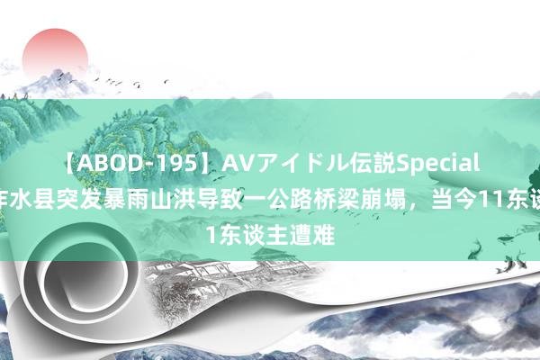 【ABOD-195】AVアイドル伝説Special 4 陕西柞水县突发暴雨山洪导致一公路桥梁崩塌，当今11东谈主遭难