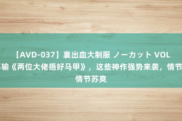 【AVD-037】裏出血大制服 ノーカット VOL.3 不输《两位大佬捂好马甲》，这些神作强势来袭，情节苏爽