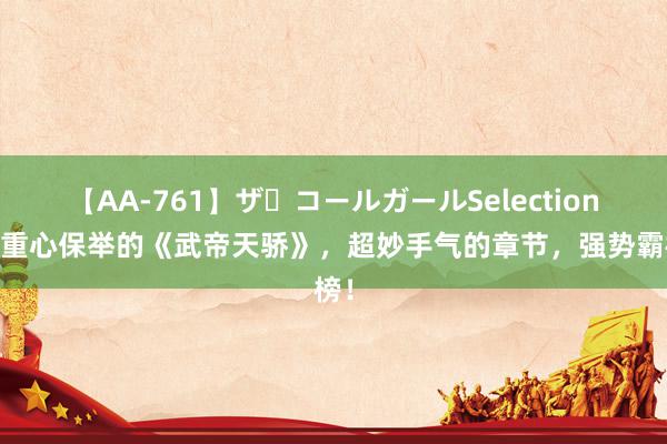 【AA-761】ザ・コールガールSelection 划重心保举的《武帝天骄》，超妙手气的章节，强势霸榜！