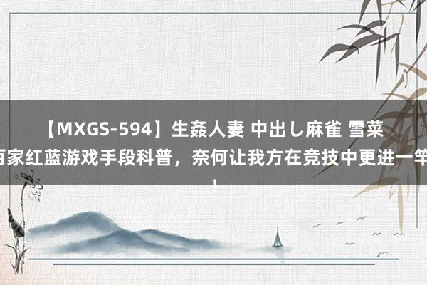 【MXGS-594】生姦人妻 中出し麻雀 雪菜 百家红蓝游戏手段科普，奈何让我方在竞技中更进一竿！