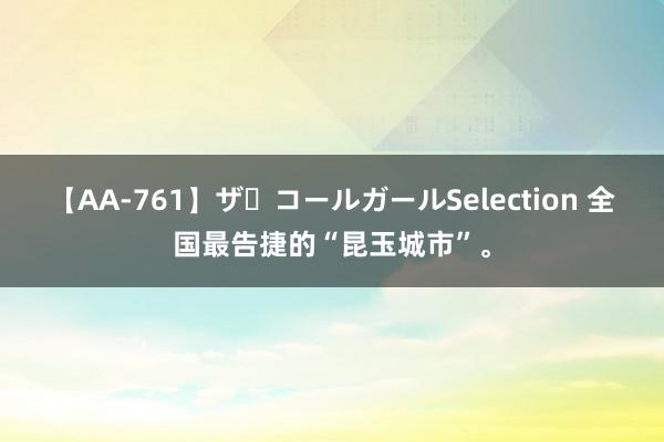 【AA-761】ザ・コールガールSelection 全国最告捷的“昆玉城市”。