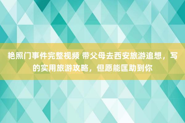 艳照门事件完整视频 带父母去西安旅游追想，写的实用旅游攻略，但愿能匡助到你