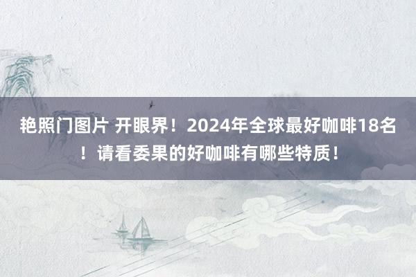 艳照门图片 开眼界！2024年全球最好咖啡18名！请看委果的好咖啡有哪些特质！