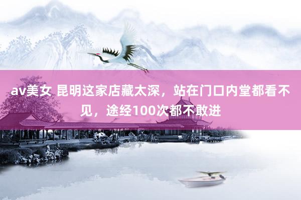 av美女 昆明这家店藏太深，站在门口内堂都看不见，途经100次都不敢进