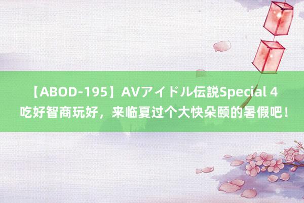 【ABOD-195】AVアイドル伝説Special 4 吃好智商玩好，来临夏过个大快朵颐的暑假吧！