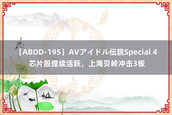 【ABOD-195】AVアイドル伝説Special 4 芯片股捏续活跃，上海贝岭冲击3板