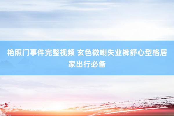 艳照门事件完整视频 玄色微喇失业裤舒心型格居家出行必备