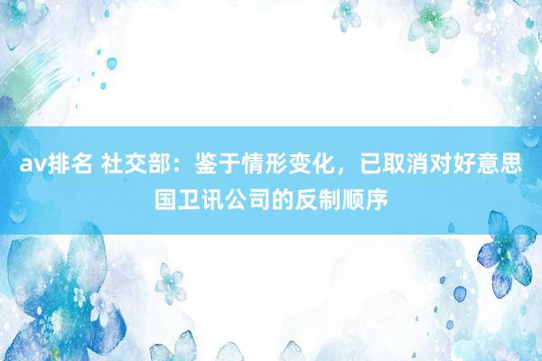 av排名 社交部：鉴于情形变化，已取消对好意思国卫讯公司的反制顺序