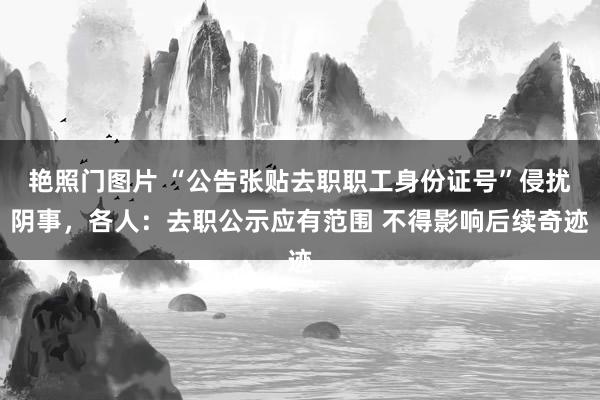 艳照门图片 “公告张贴去职职工身份证号”侵扰阴事，各人：去职公示应有范围 不得影响后续奇迹