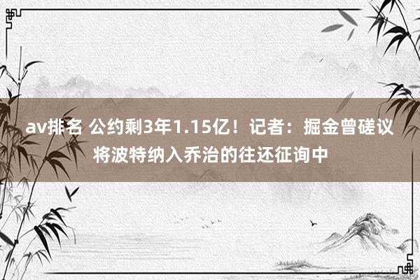 av排名 公约剩3年1.15亿！记者：掘金曾磋议将波特纳入乔治的往还征询中