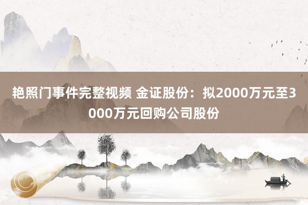 艳照门事件完整视频 金证股份：拟2000万元至3000万元回购公司股份