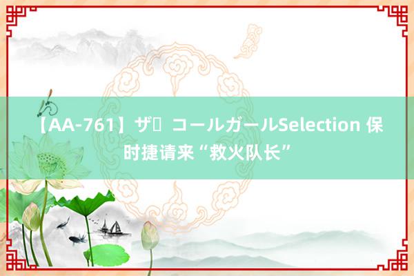 【AA-761】ザ・コールガールSelection 保时捷请来“救火队长”