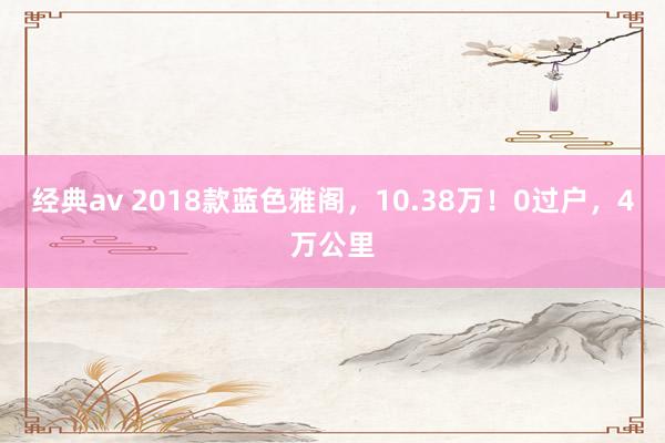 经典av 2018款蓝色雅阁，10.38万！0过户，4万公里