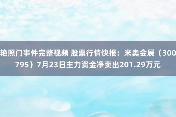 艳照门事件完整视频 股票行情快报：米奥会展（300795）7月23日主力资金净卖出201.29万元