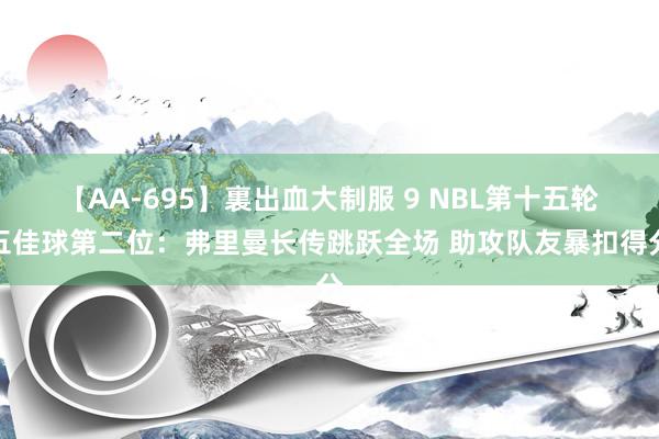 【AA-695】裏出血大制服 9 NBL第十五轮五佳球第二位：弗里曼长传跳跃全场 助攻队友暴扣得分