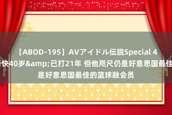 【ABOD-195】AVアイドル伝説Special 4 名嘴：詹姆斯快40岁&已打21年 但他咫尺仍是好意思国最佳的篮球融会员