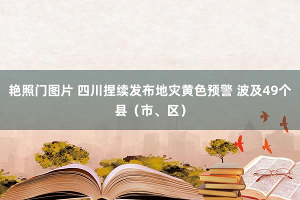 艳照门图片 四川捏续发布地灾黄色预警 波及49个县（市、区）