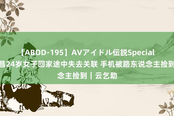 【ABOD-195】AVアイドル伝説Special 4 四川西昌24岁女子回家途中失去关联 手机被路东说念主捡到｜云乞助