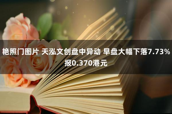 艳照门图片 天泓文创盘中异动 早盘大幅下落7.73%报0.370港元