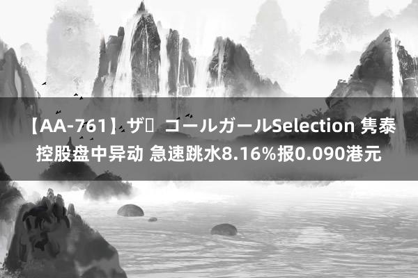 【AA-761】ザ・コールガールSelection 隽泰控股盘中异动 急速跳水8.16%报0.090港元