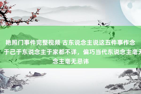 艳照门事件完整视频 古东说念主说这五件事作念不得，于己于东说念主于家都不详，偏巧当代东说念主毫无忌讳