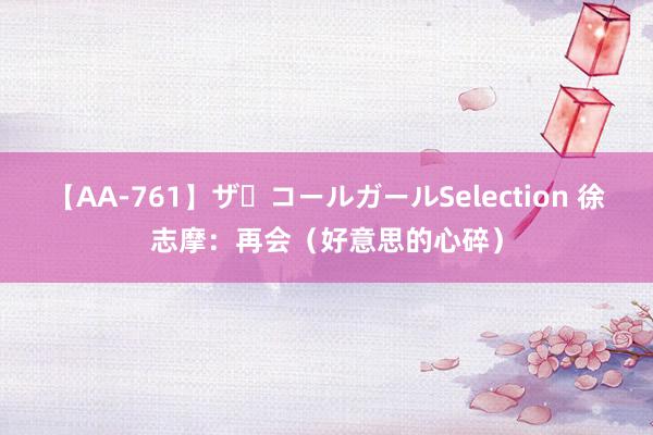 【AA-761】ザ・コールガールSelection 徐志摩：再会（好意思的心碎）