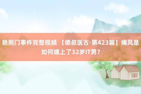 艳照门事件完整视频 【德叔医古·第423篇】痛风是如何缠上了32岁IT男？