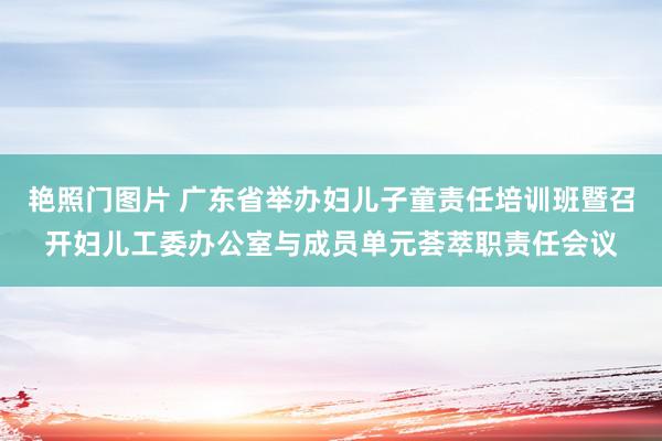 艳照门图片 广东省举办妇儿子童责任培训班暨召开妇儿工委办公室与成员单元荟萃职责任会议