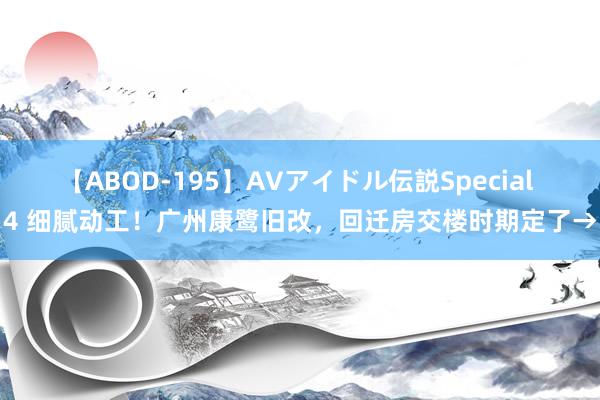 【ABOD-195】AVアイドル伝説Special 4 细腻动工！广州康鹭旧改，回迁房交楼时期定了→