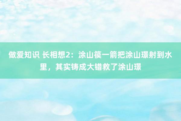 做爱知识 长相想2：涂山篌一箭把涂山璟射到水里，其实铸成大错救了涂山璟