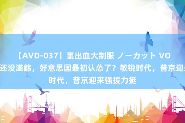 【AVD-037】裏出血大制服 ノーカット VOL.3 俄罗斯还没滥觞，好意思国最初认怂了？敏锐时代，普京迎来强援力挺