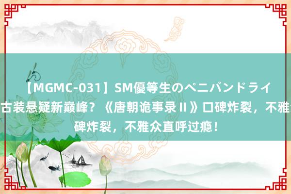 【MGMC-031】SM優等生のペニバンドライオーガズム 古装悬疑新巅峰？《唐朝诡事录Ⅱ》口碑炸裂，不雅众直呼过瘾！