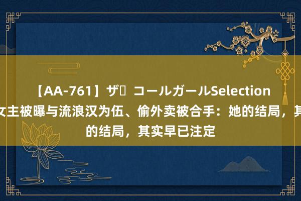 【AA-761】ザ・コールガールSelection “爷孙恋”女主被曝与流浪汉为伍、偷外卖被合手：她的结局，其实早已注定