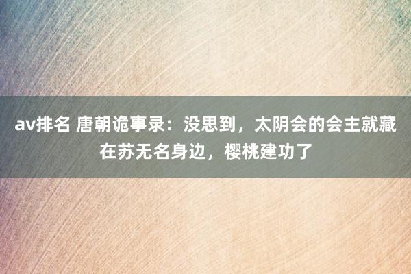 av排名 唐朝诡事录：没思到，太阴会的会主就藏在苏无名身边，樱桃建功了