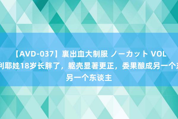 【AVD-037】裏出血大制服 ノーカット VOL.3 瓦利耶娃18岁长胖了，躯壳显著更正，委果酿成另一个东谈主