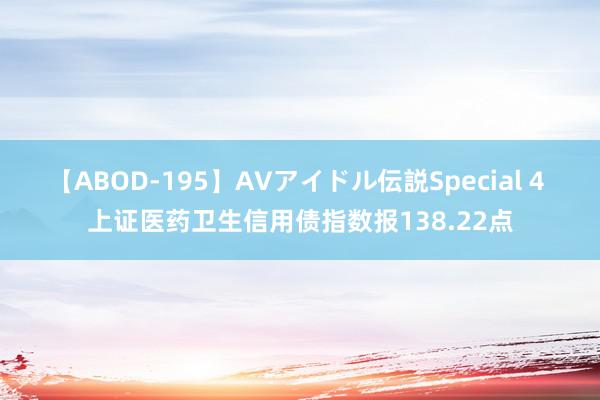 【ABOD-195】AVアイドル伝説Special 4 上证医药卫生信用债指数报138.22点