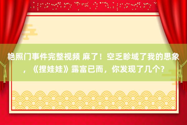 艳照门事件完整视频 麻了！空乏畛域了我的思象，《捏娃娃》露富已而，你发现了几个？