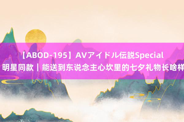 【ABOD-195】AVアイドル伝説Special 4 明星同款｜能送到东说念主心坎里的七夕礼物长啥样？