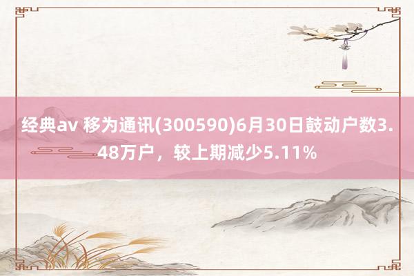 经典av 移为通讯(300590)6月30日鼓动户数3.48万户，较上期减少5.11%